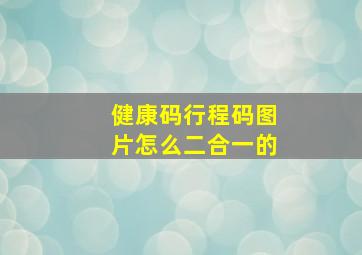 健康码行程码图片怎么二合一的