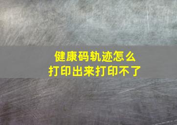 健康码轨迹怎么打印出来打印不了