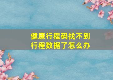 健康行程码找不到行程数据了怎么办