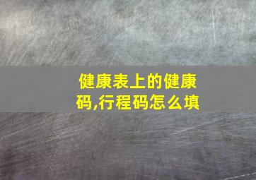 健康表上的健康码,行程码怎么填