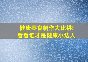 健康零食制作大比拼!看看谁才是健康小达人