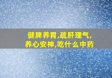 健脾养胃,疏肝理气,养心安神,吃什么中药