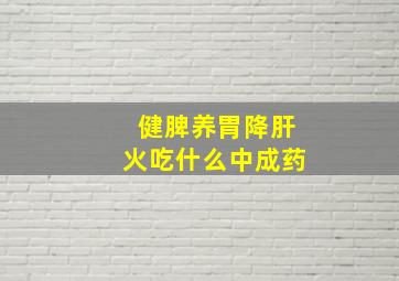 健脾养胃降肝火吃什么中成药