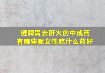 健脾胃去肝火的中成药有哪些呢女性吃什么药好