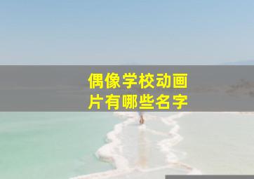 偶像学校动画片有哪些名字