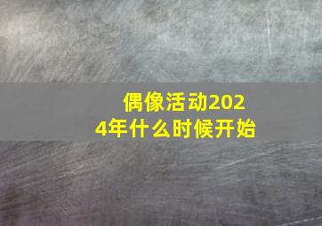 偶像活动2024年什么时候开始