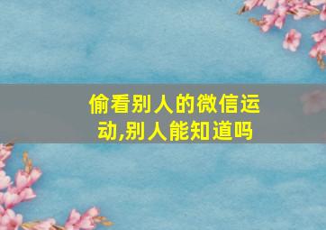 偷看别人的微信运动,别人能知道吗