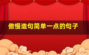 傲慢造句简单一点的句子