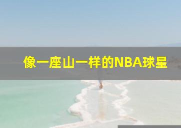 像一座山一样的NBA球星