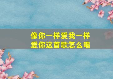 像你一样爱我一样爱你这首歌怎么唱