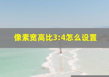 像素宽高比3:4怎么设置