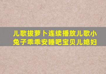 儿歌拔萝卜连续播放儿歌小兔子乖乖安睡吧宝贝儿媳妇