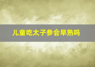 儿童吃太子参会早熟吗