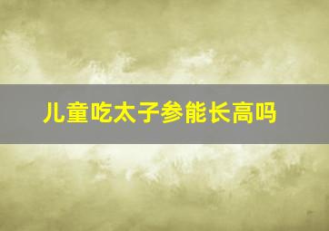 儿童吃太子参能长高吗