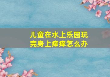 儿童在水上乐园玩完身上痒痒怎么办