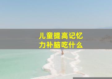 儿童提高记忆力补脑吃什么