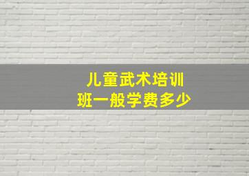 儿童武术培训班一般学费多少