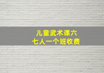 儿童武术课六七人一个班收费