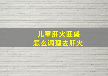 儿童肝火旺盛怎么调理去肝火