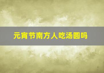 元宵节南方人吃汤圆吗