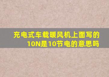 充电式车载暖风机上面写的10N是10节电的意思吗