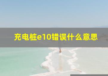 充电桩e10错误什么意思