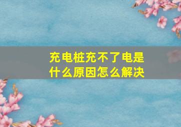 充电桩充不了电是什么原因怎么解决