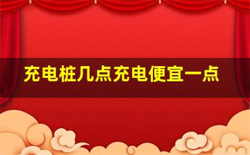 充电桩几点充电便宜一点