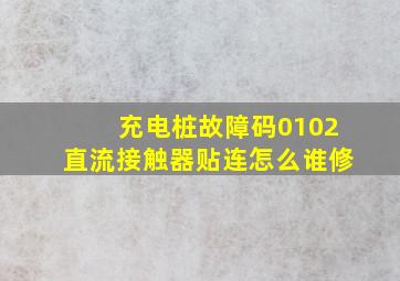 充电桩故障码0102直流接触器贴连怎么谁修