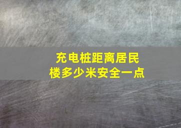 充电桩距离居民楼多少米安全一点