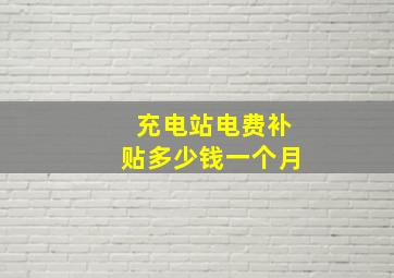 充电站电费补贴多少钱一个月