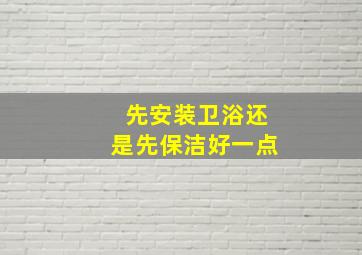 先安装卫浴还是先保洁好一点