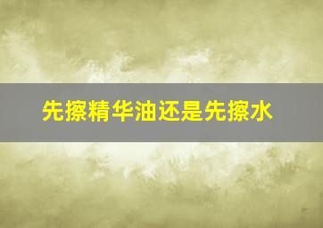 先擦精华油还是先擦水