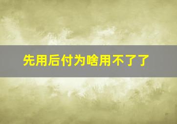 先用后付为啥用不了了