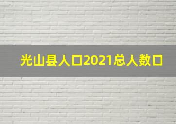 光山县人口2021总人数口