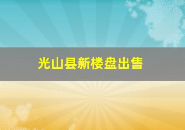 光山县新楼盘出售