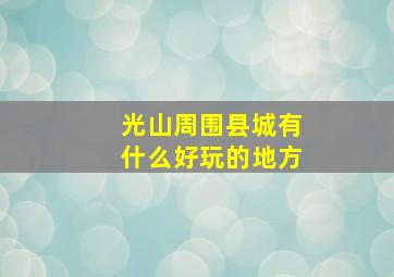 光山周围县城有什么好玩的地方