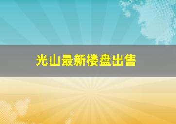 光山最新楼盘出售