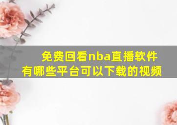 免费回看nba直播软件有哪些平台可以下载的视频