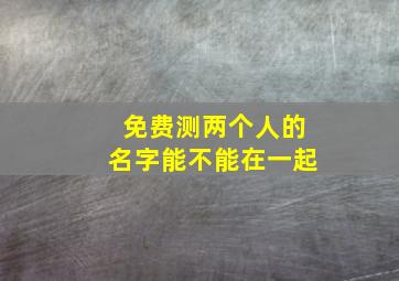 免费测两个人的名字能不能在一起