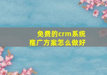 免费的crm系统推广方案怎么做好