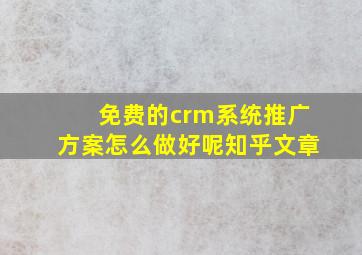 免费的crm系统推广方案怎么做好呢知乎文章