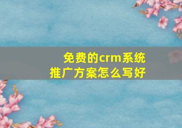 免费的crm系统推广方案怎么写好