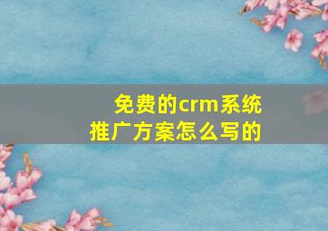 免费的crm系统推广方案怎么写的