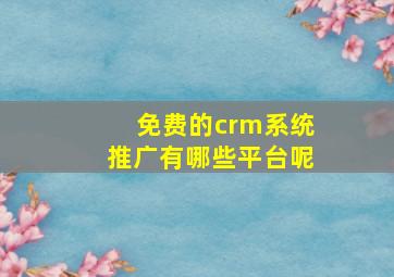 免费的crm系统推广有哪些平台呢