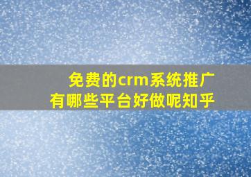 免费的crm系统推广有哪些平台好做呢知乎