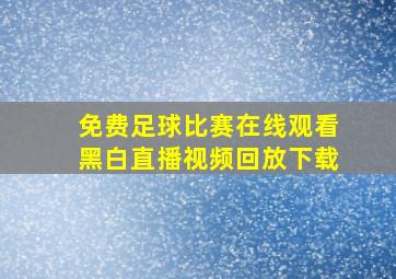 免费足球比赛在线观看黑白直播视频回放下载