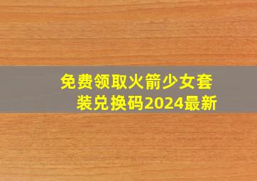 免费领取火箭少女套装兑换码2024最新