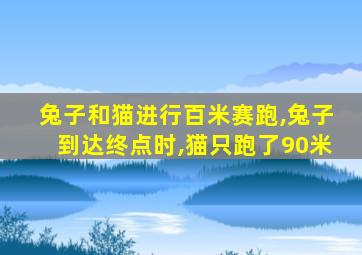 兔子和猫进行百米赛跑,兔子到达终点时,猫只跑了90米