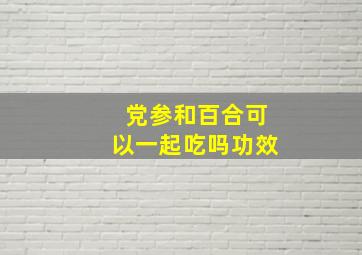 党参和百合可以一起吃吗功效